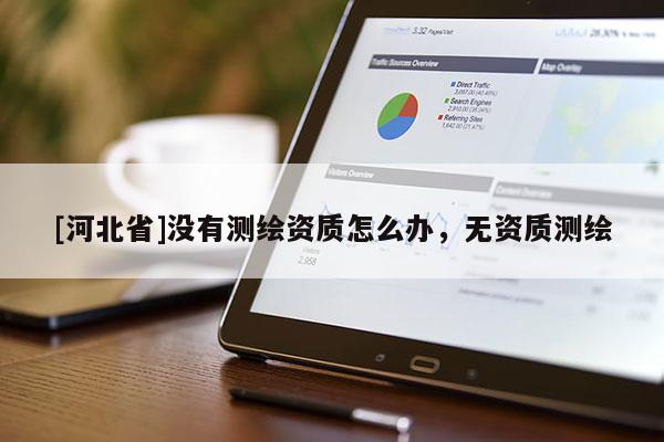 [河北省]沒有測(cè)繪資質(zhì)怎么辦，無(wú)資質(zhì)測(cè)繪