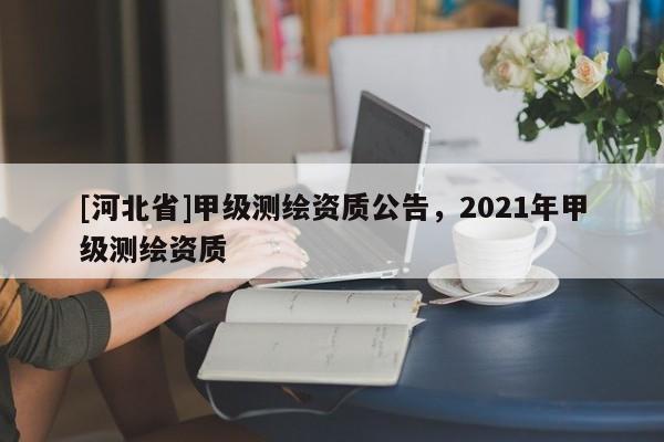 [河北省]甲級(jí)測(cè)繪資質(zhì)公告，2021年甲級(jí)測(cè)繪資質(zhì)