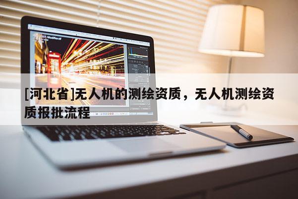 [河北省]無人機的測繪資質，無人機測繪資質報批流程