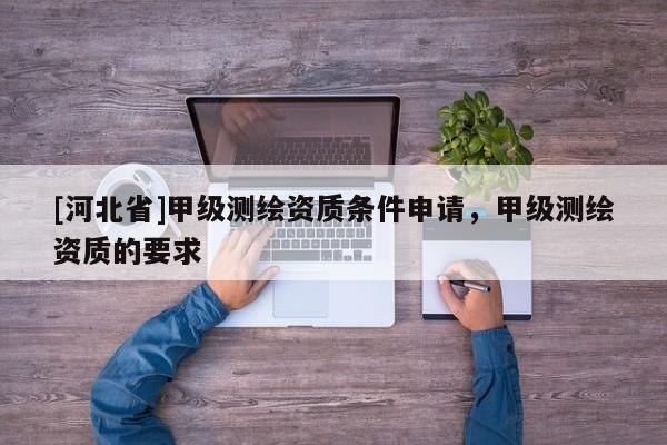 [河北省]甲級測繪資質(zhì)條件申請，甲級測繪資質(zhì)的要求