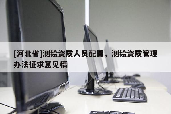 [河北省]測繪資質(zhì)人員配置，測繪資質(zhì)管理辦法征求意見稿
