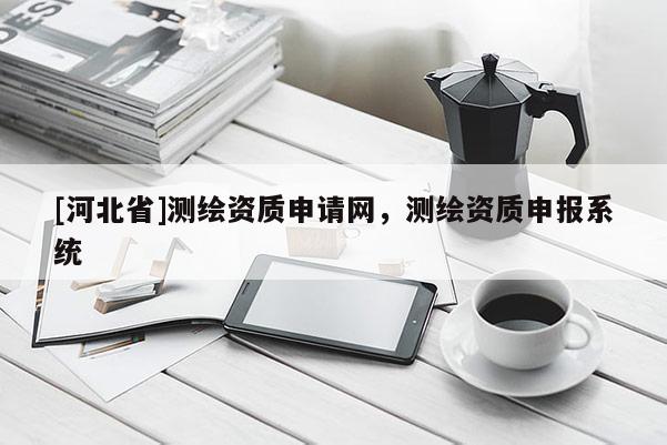 [河北省]測(cè)繪資質(zhì)申請(qǐng)網(wǎng)，測(cè)繪資質(zhì)申報(bào)系統(tǒng)