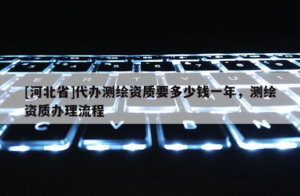 [河北省]代辦測繪資質要多少錢一年，測繪資質辦理流程