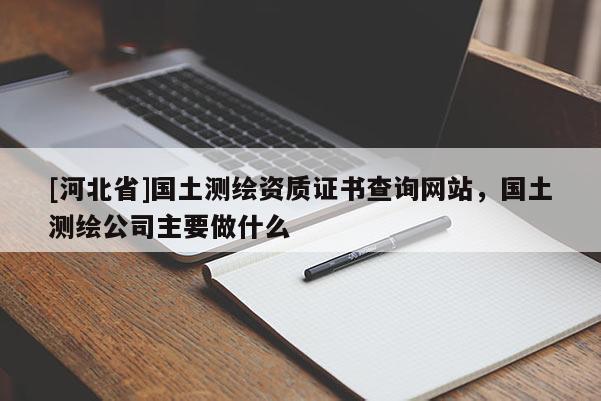 [河北省]國土測繪資質證書查詢網(wǎng)站，國土測繪公司主要做什么