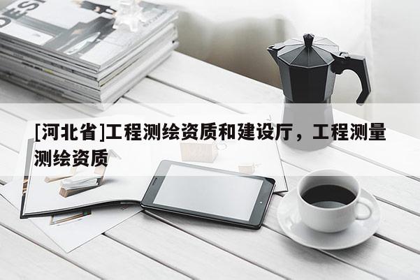 [河北省]工程測(cè)繪資質(zhì)和建設(shè)廳，工程測(cè)量測(cè)繪資質(zhì)