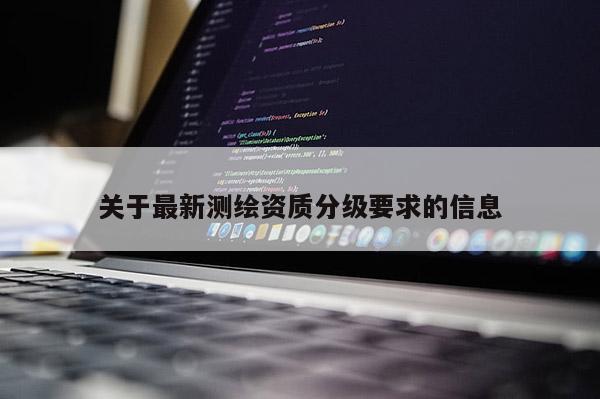 關(guān)于最新測(cè)繪資質(zhì)分級(jí)要求的信息