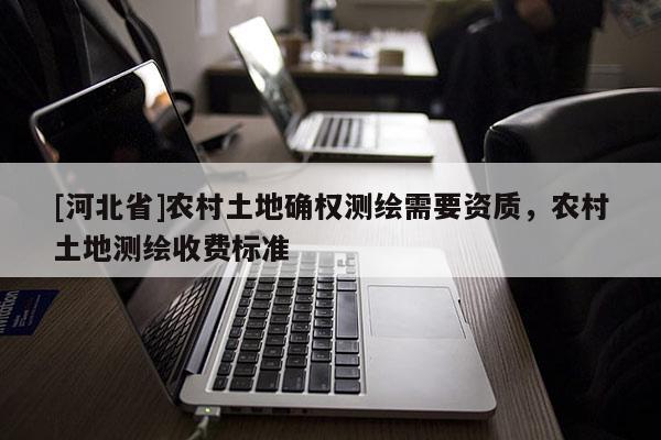 [河北省]農村土地確權測繪需要資質，農村土地測繪收費標準