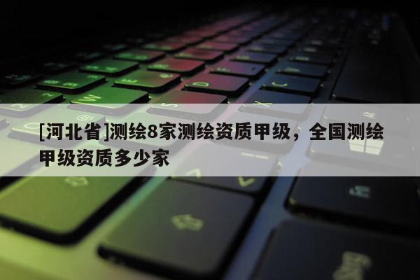 [河北省]測(cè)繪8家測(cè)繪資質(zhì)甲級(jí)，全國(guó)測(cè)繪甲級(jí)資質(zhì)多少家