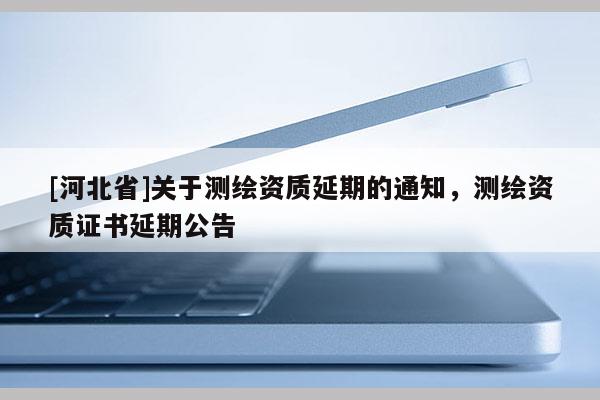 [河北省]關(guān)于測繪資質(zhì)延期的通知，測繪資質(zhì)證書延期公告
