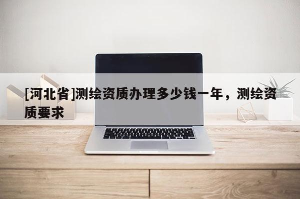[河北省]測繪資質(zhì)辦理多少錢一年，測繪資質(zhì)要求