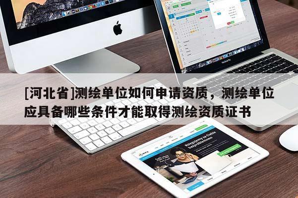 [河北省]測繪單位如何申請資質(zhì)，測繪單位應具備哪些條件才能取得測繪資質(zhì)證書