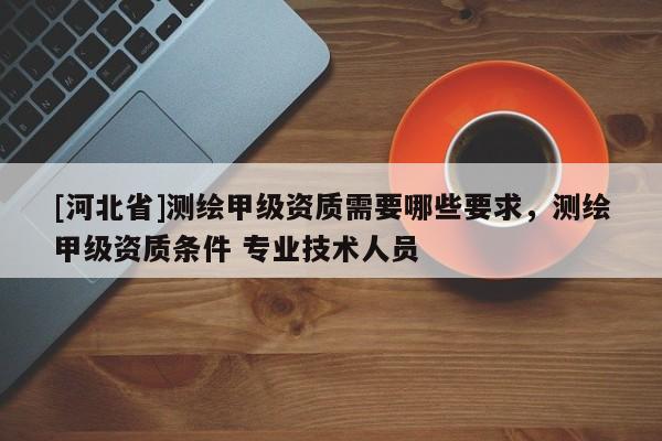 [河北省]測(cè)繪甲級(jí)資質(zhì)需要哪些要求，測(cè)繪甲級(jí)資質(zhì)條件 專(zhuān)業(yè)技術(shù)人員
