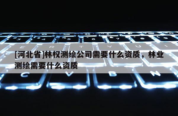 [河北省]林權測繪公司需要什么資質，林業(yè)測繪需要什么資質