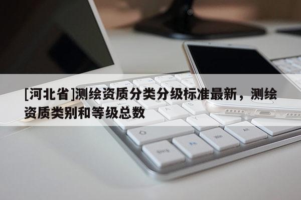 [河北省]測繪資質(zhì)分類分級標準最新，測繪資質(zhì)類別和等級總數(shù)