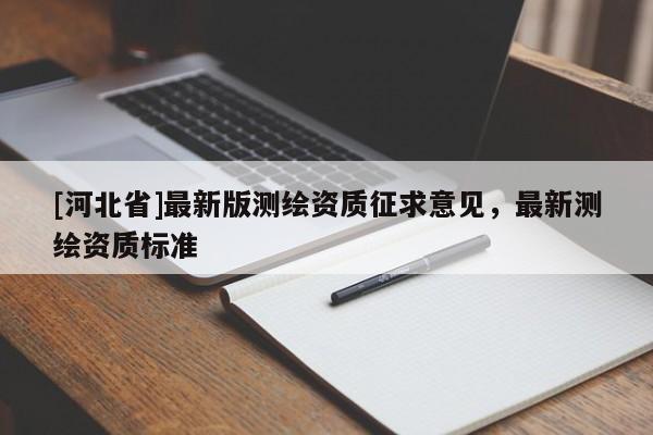 [河北省]最新版測繪資質(zhì)征求意見，最新測繪資質(zhì)標(biāo)準(zhǔn)