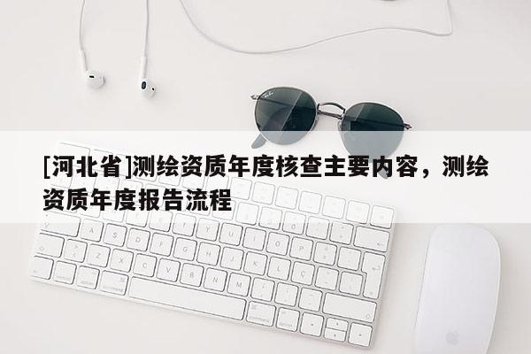 [河北省]測(cè)繪資質(zhì)年度核查主要內(nèi)容，測(cè)繪資質(zhì)年度報(bào)告流程