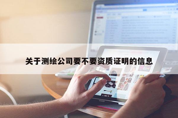 關(guān)于測(cè)繪公司要不要資質(zhì)證明的信息
