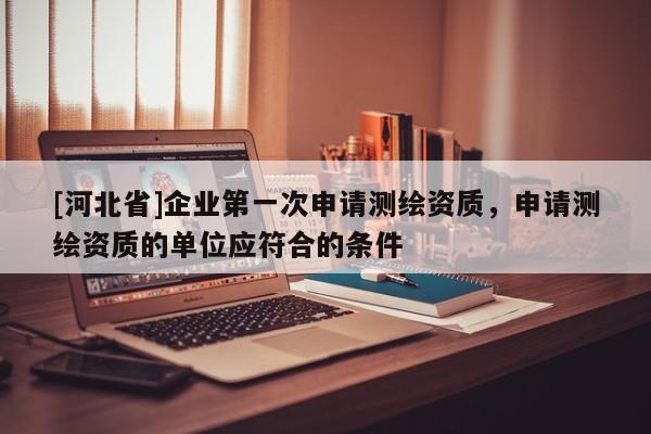 [河北省]企業(yè)第一次申請測繪資質(zhì)，申請測繪資質(zhì)的單位應(yīng)符合的條件