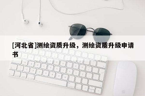 [河北省]測(cè)繪資質(zhì)升級(jí)，測(cè)繪資質(zhì)升級(jí)申請(qǐng)書