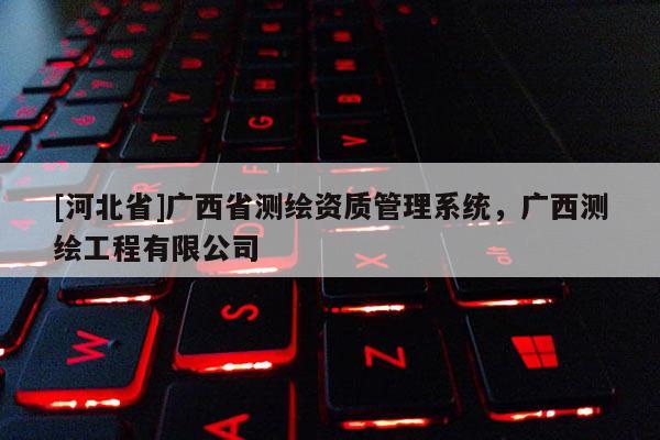 [河北省]廣西省測繪資質(zhì)管理系統(tǒng)，廣西測繪工程有限公司