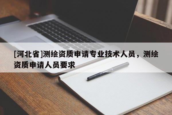 [河北省]測繪資質申請專業(yè)技術人員，測繪資質申請人員要求