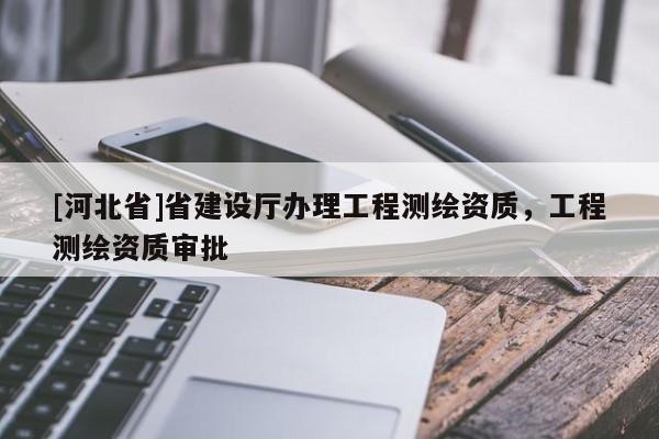 [河北省]省建設(shè)廳辦理工程測(cè)繪資質(zhì)，工程測(cè)繪資質(zhì)審批