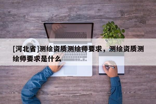 [河北省]測(cè)繪資質(zhì)測(cè)繪師要求，測(cè)繪資質(zhì)測(cè)繪師要求是什么