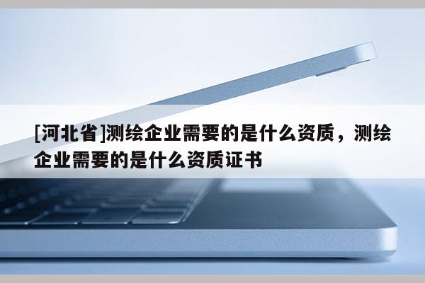 [河北省]測(cè)繪企業(yè)需要的是什么資質(zhì)，測(cè)繪企業(yè)需要的是什么資質(zhì)證書(shū)