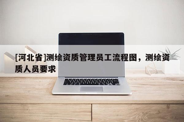 [河北省]測繪資質(zhì)管理員工流程圖，測繪資質(zhì)人員要求