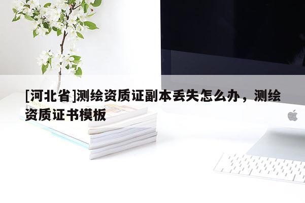 [河北省]測(cè)繪資質(zhì)證副本丟失怎么辦，測(cè)繪資質(zhì)證書模板