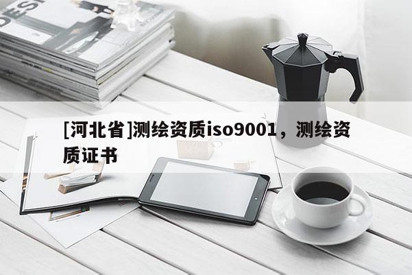 [河北省]測繪資質(zhì)iso9001，測繪資質(zhì)證書