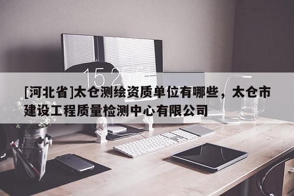 [河北省]太倉(cāng)測(cè)繪資質(zhì)單位有哪些，太倉(cāng)市建設(shè)工程質(zhì)量檢測(cè)中心有限公司