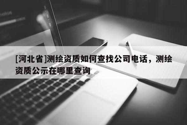 [河北省]測(cè)繪資質(zhì)如何查找公司電話(huà)，測(cè)繪資質(zhì)公示在哪里查詢(xún)