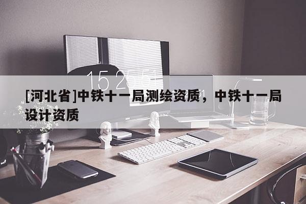 [河北省]中鐵十一局測繪資質(zhì)，中鐵十一局設(shè)計資質(zhì)