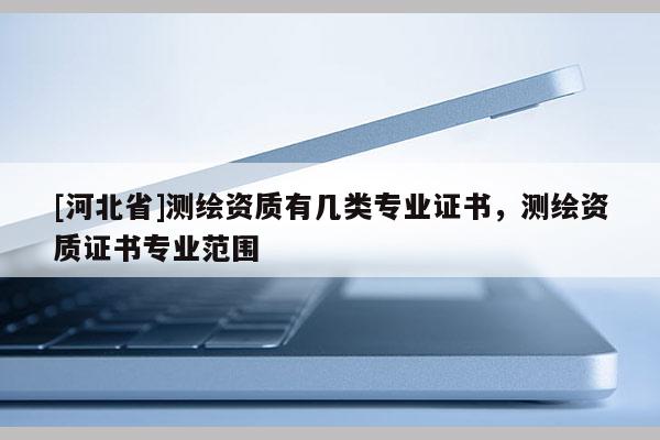 [河北省]測(cè)繪資質(zhì)有幾類(lèi)專(zhuān)業(yè)證書(shū)，測(cè)繪資質(zhì)證書(shū)專(zhuān)業(yè)范圍