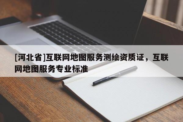 [河北省]互聯網地圖服務測繪資質證，互聯網地圖服務專業(yè)標準