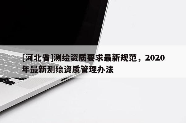 [河北省]測繪資質(zhì)要求最新規(guī)范，2020年最新測繪資質(zhì)管理辦法