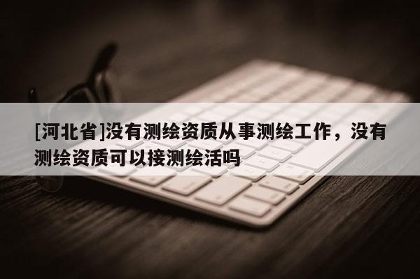 [河北省]沒有測繪資質從事測繪工作，沒有測繪資質可以接測繪活嗎