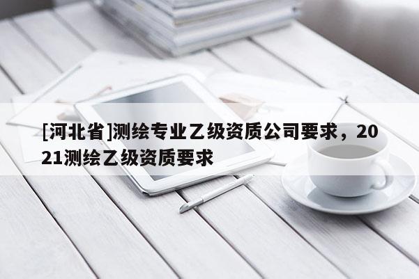 [河北省]測繪專業(yè)乙級資質公司要求，2021測繪乙級資質要求