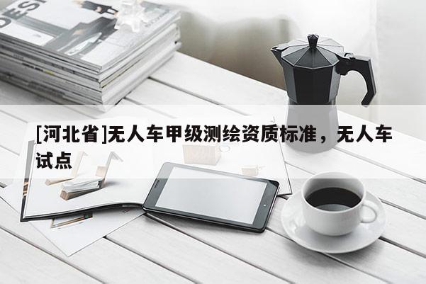 [河北省]無人車甲級(jí)測繪資質(zhì)標(biāo)準(zhǔn)，無人車試點(diǎn)