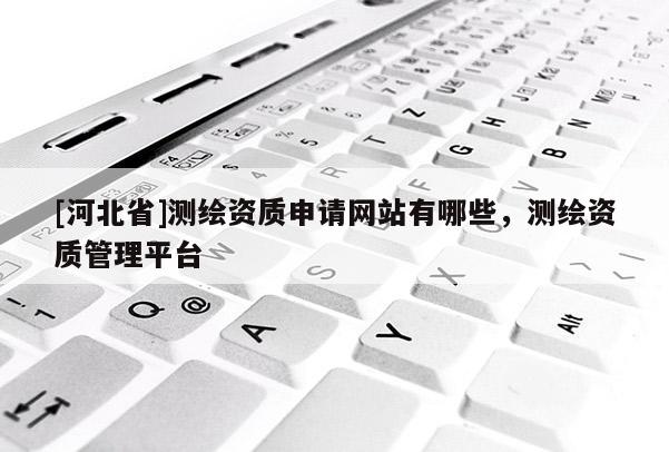 [河北省]測繪資質(zhì)申請網(wǎng)站有哪些，測繪資質(zhì)管理平臺