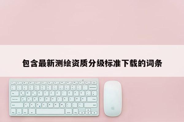 包含最新測繪資質(zhì)分級標(biāo)準(zhǔn)下載的詞條
