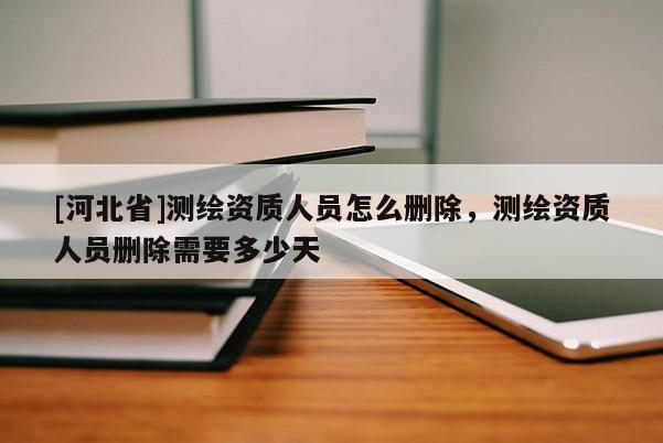 [河北省]測繪資質(zhì)人員怎么刪除，測繪資質(zhì)人員刪除需要多少天