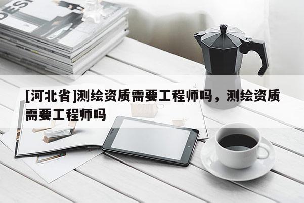 [河北省]測繪資質(zhì)需要工程師嗎，測繪資質(zhì)需要工程師嗎