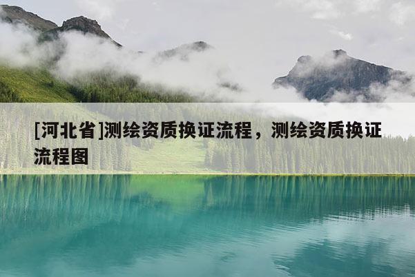 [河北省]測繪資質(zhì)換證流程，測繪資質(zhì)換證流程圖