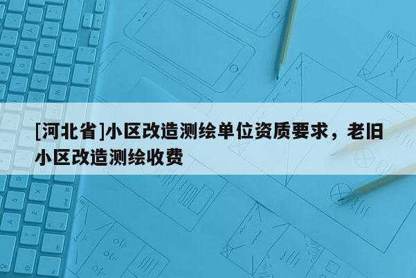 [河北省]小區(qū)改造測繪單位資質(zhì)要求，老舊小區(qū)改造測繪收費