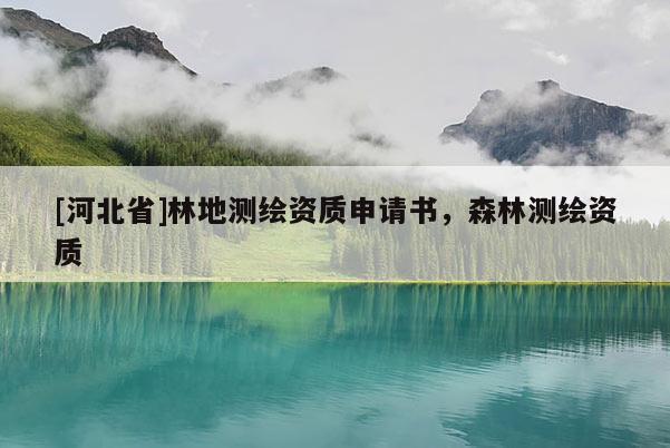 [河北省]林地測繪資質(zhì)申請書，森林測繪資質(zhì)