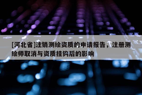 [河北省]注銷測繪資質(zhì)的申請報告，注冊測繪師取消與資質(zhì)掛鉤后的影響