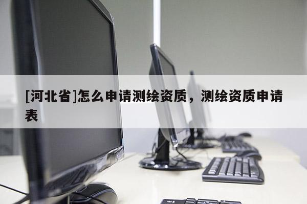 [河北省]怎么申請(qǐng)測(cè)繪資質(zhì)，測(cè)繪資質(zhì)申請(qǐng)表