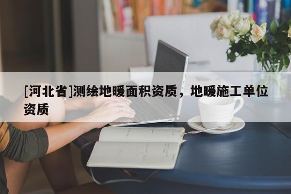 [河北省]測(cè)繪地暖面積資質(zhì)，地暖施工單位資質(zhì)